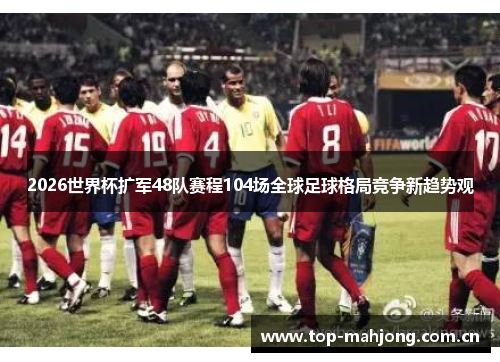 2026世界杯扩军48队赛程104场全球足球格局竞争新趋势观 2026世界杯扩军48队赛程104场全球足球格局竞争新趋势观