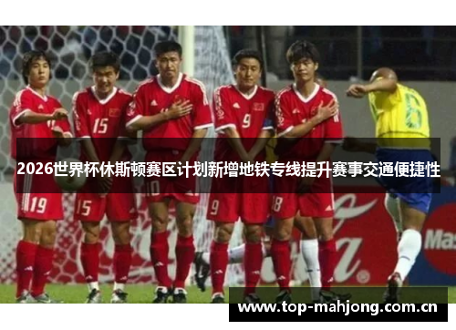 2026世界杯休斯顿赛区计划新增地铁专线提升赛事交通便捷性 2026世界杯休斯顿赛区计划新增地铁专线提升赛事交通便捷性