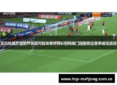 亚历杭德罗加纳乔英超对阵埃弗顿精彩倒钩破门提前锁定赛季最佳进球