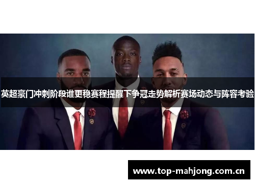 英超豪门冲刺阶段谁更稳赛程提醒下争冠走势解析赛场动态与阵容考验 英超豪门冲刺阶段谁更稳赛程提醒下争冠走势解析赛场动态与阵容考验